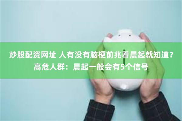 炒股配资网址 人有没有脑梗前兆看晨起就知道？高危人群：晨起一般会有5个信号