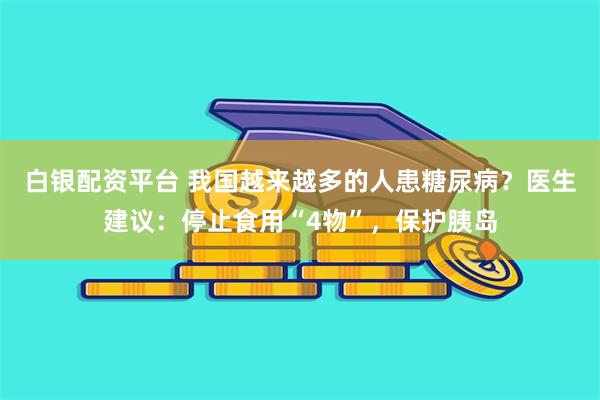白银配资平台 我国越来越多的人患糖尿病？医生建议：停止食用“4物”，保护胰岛