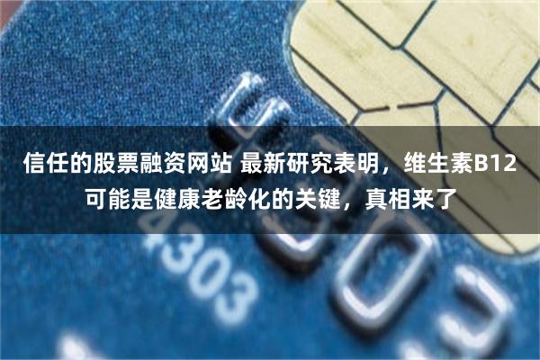 信任的股票融资网站 最新研究表明，维生素B12可能是健康老龄化的关键，真相来了