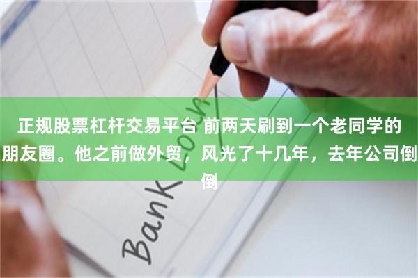 正规股票杠杆交易平台 前两天刷到一个老同学的朋友圈。他之前做外贸,风光了十几年,去年公司倒