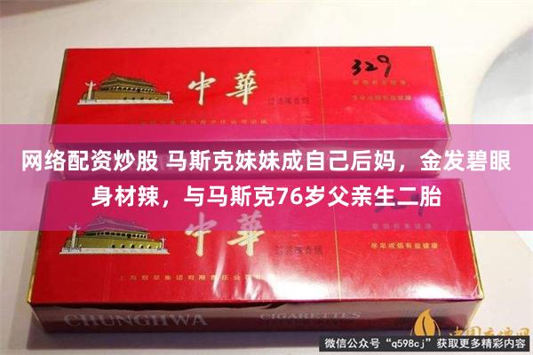 网络配资炒股 马斯克妹妹成自己后妈，金发碧眼身材辣，与马斯克76岁父亲生二胎