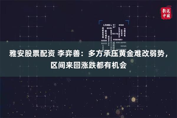 雅安股票配资 李弈善：多方承压黄金难改弱势，区间来回涨跌都有机会
