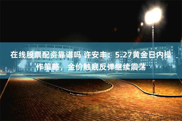 在线股票配资靠谱吗 许安丰：5.27黄金日内操作策略，金价触底反弹继续震荡