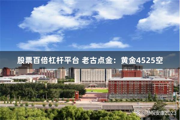 股票百倍杠杆平台 老古点金:黄金4525空