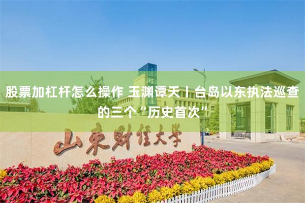 股票加杠杆怎么操作 玉渊谭天丨台岛以东执法巡查的三个“历史首次”