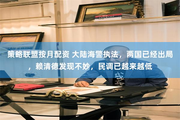 策略联盟按月配资 大陆海警执法,两国已经出局,赖清德发现不妙,民调已越来越低