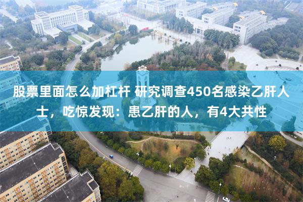 股票里面怎么加杠杆 研究调查450名感染乙肝人士,吃惊发现:患乙肝的人,有4大共性