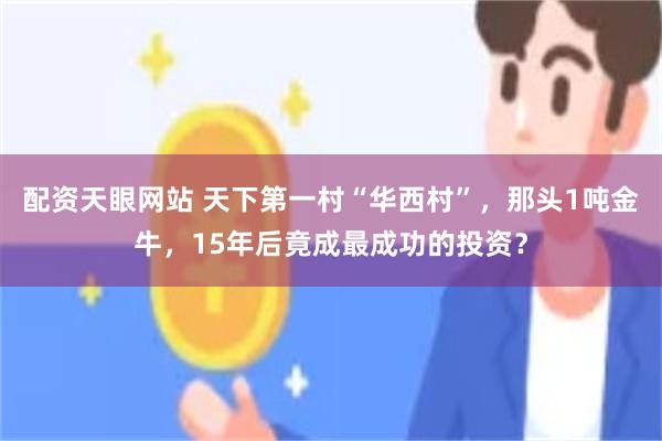 配资天眼网站 天下第一村“华西村”,那头1吨金牛,15年后竟成最成功的投资?