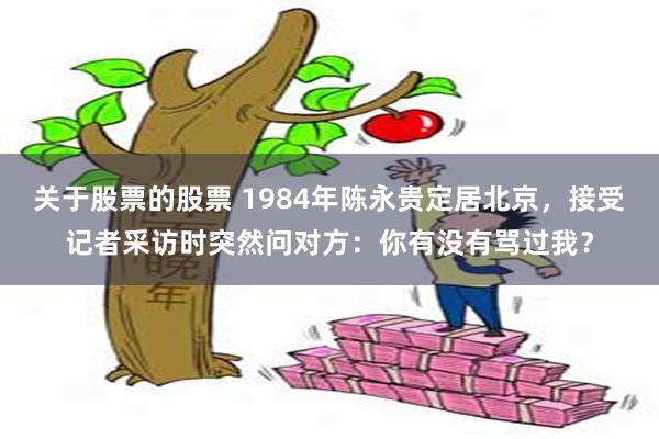关于股票的股票 1984年陈永贵定居北京，接受记者采访时突然问对方：你有没有骂过我？