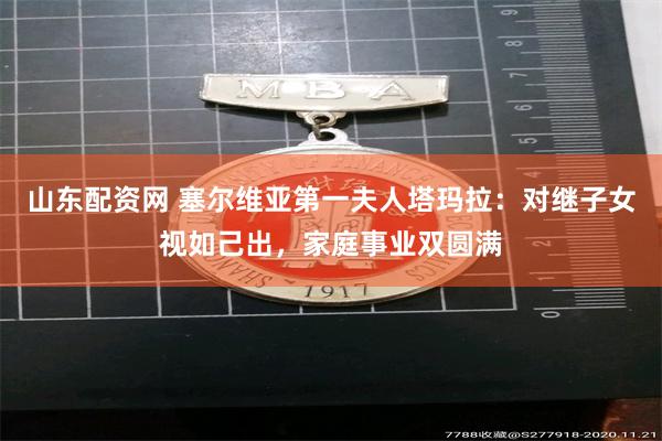山东配资网 塞尔维亚第一夫人塔玛拉：对继子女视如己出，家庭事业双圆满