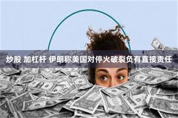 炒股 加杠杆 伊朗称美国对停火破裂负有直接责任