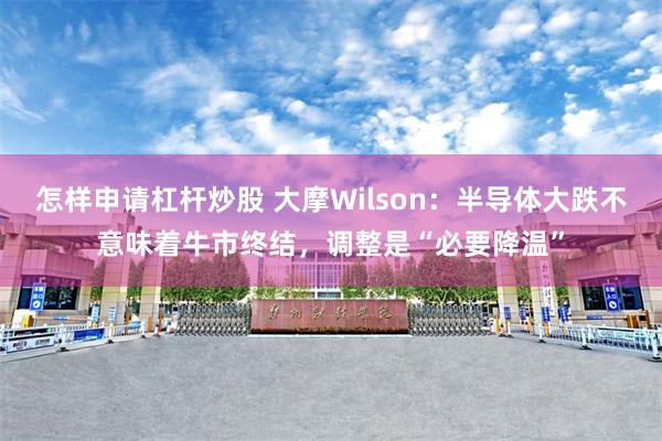 怎样申请杠杆炒股 大摩Wilson：半导体大跌不意味着牛市终结，调整是“必要降温”