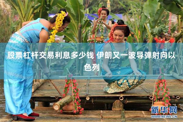 股票杠杆交易利息多少钱 伊朗又一波导弹射向以色列