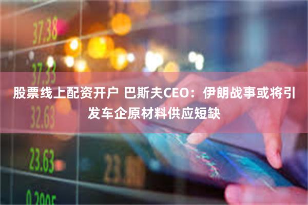 股票线上配资开户 巴斯夫CEO：伊朗战事或将引发车企原材料供应短缺