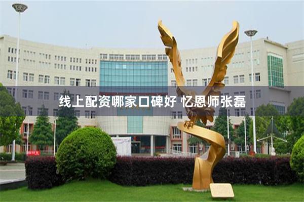 线上配资哪家口碑好 忆恩师张磊