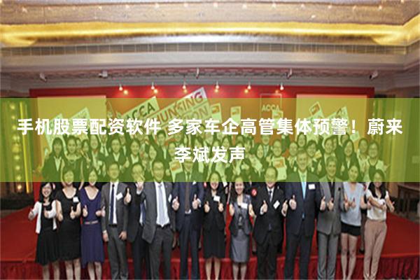 手机股票配资软件 多家车企高管集体预警！蔚来李斌发声