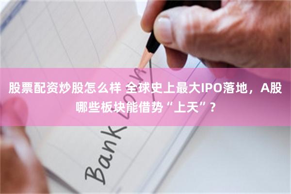 股票配资炒股怎么样 全球史上最大IPO落地，A股哪些板块能借势“上天”？