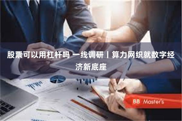 股票可以用杠杆吗 一线调研丨算力网织就数字经济新底座
