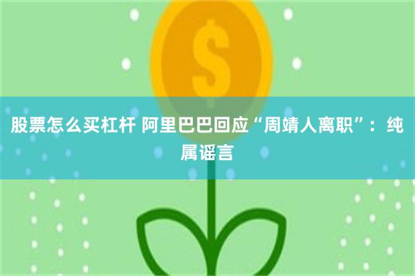 股票怎么买杠杆 阿里巴巴回应“周靖人离职”：纯属谣言
