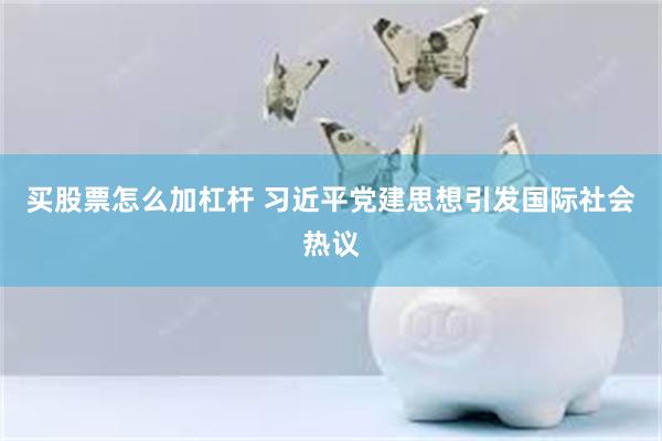 买股票怎么加杠杆 习近平党建思想引发国际社会热议