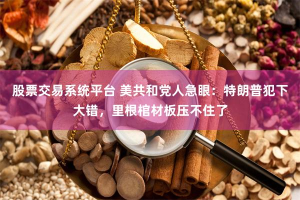 股票交易系统平台 美共和党人急眼：特朗普犯下大错，里根棺材板压不住了