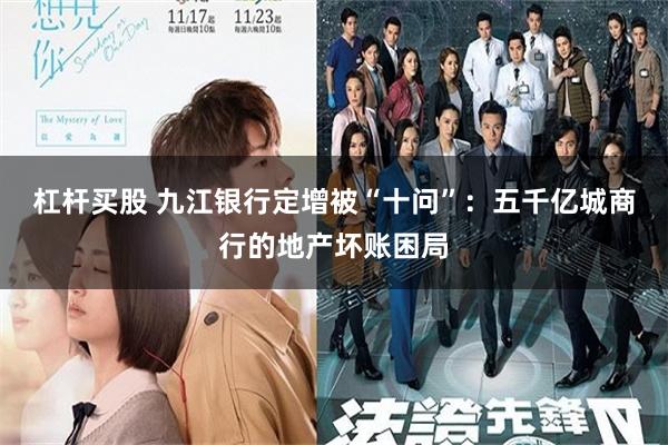 杠杆买股 九江银行定增被“十问”：五千亿城商行的地产坏账困局