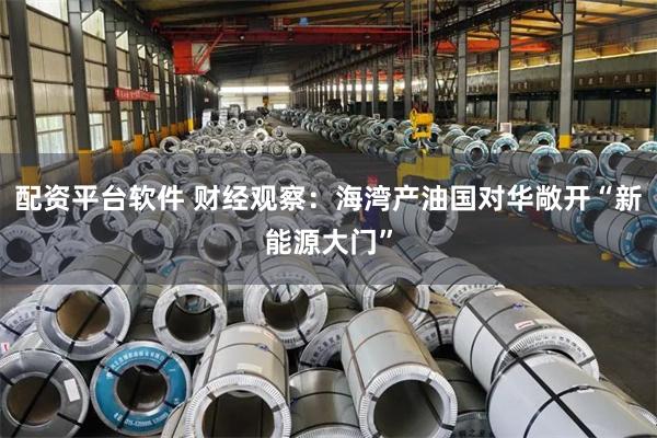配资平台软件 财经观察：海湾产油国对华敞开“新能源大门”