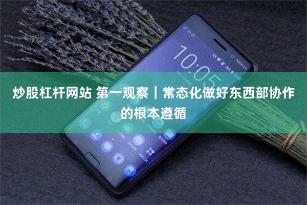炒股杠杆网站 第一观察｜常态化做好东西部协作的根本遵循