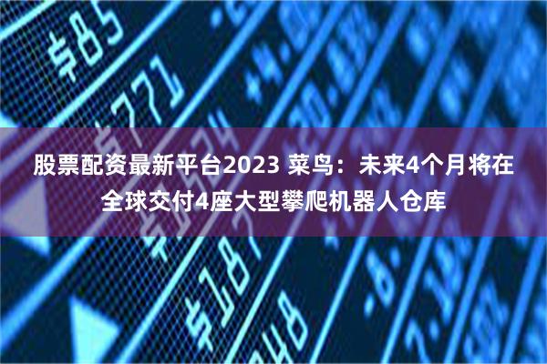 股票配资最新平台2023 菜鸟：未来4个月将在全球交付4座大型攀爬机器人仓库
