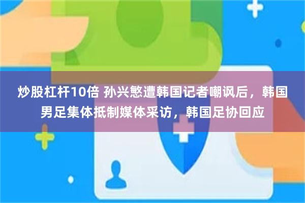 炒股杠杆10倍 孙兴慜遭韩国记者嘲讽后，韩国男足集体抵制媒体采访，韩国足协回应