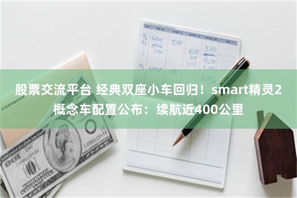 股票交流平台 经典双座小车回归！smart精灵2概念车配置公布：续航近400公里