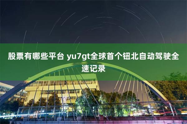 股票有哪些平台 yu7gt全球首个钮北自动驾驶全速记录