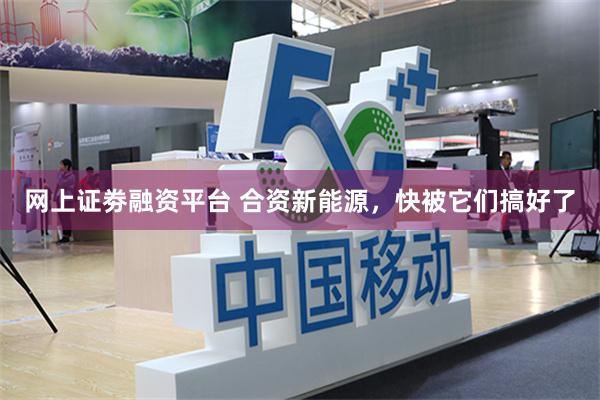 网上证劵融资平台 合资新能源，快被它们搞好了