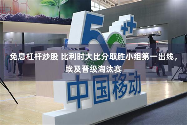 免息杠杆炒股 比利时大比分取胜小组第一出线，埃及晋级淘汰赛
