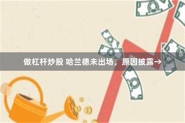 做杠杆炒股 哈兰德未出场，原因披露→