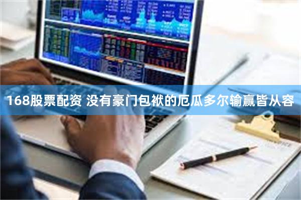 168股票配资 没有豪门包袱的厄瓜多尔输赢皆从容