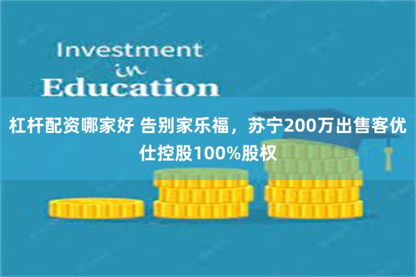 杠杆配资哪家好 告别家乐福，苏宁200万出售客优仕控股100%股权