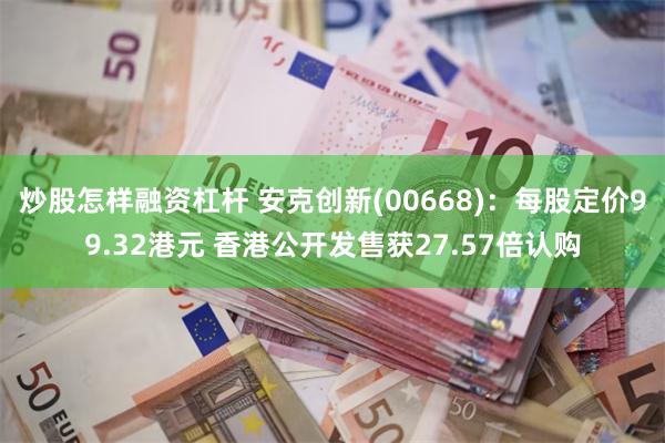 炒股怎样融资杠杆 安克创新(00668)：每股定价99.32港元 香港公开发售获27.57倍认购