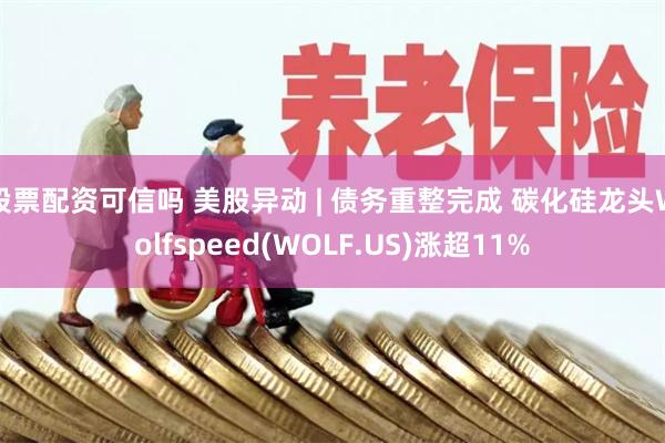 股票配资可信吗 美股异动 | 债务重整完成 碳化硅龙头Wolfspeed(WOLF.US)涨超11%