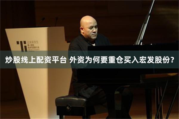 炒股线上配资平台 外资为何要重仓买入宏发股份？