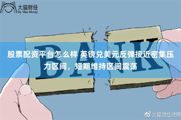 股票配资平台怎么样 英镑兑美元反弹接近密集压力区间,短期维持区间震荡