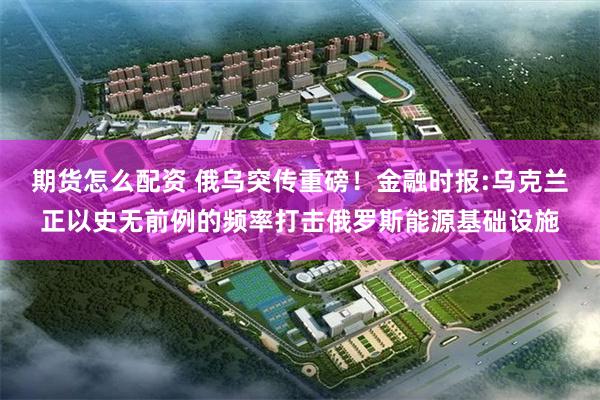 期货怎么配资 俄乌突传重磅!金融时报:乌克兰正以史无前例的频率打击俄罗斯能源基础设施