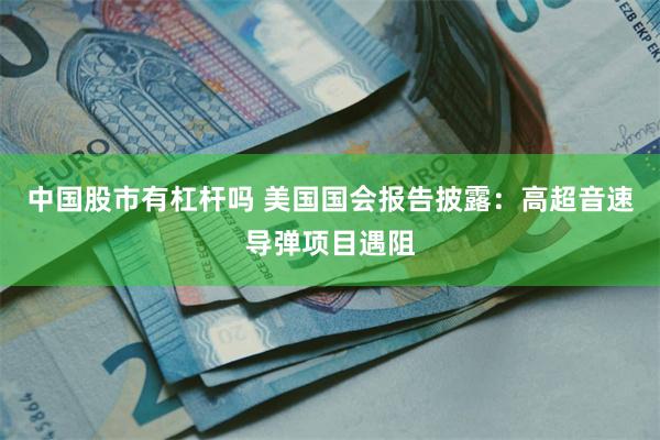 中国股市有杠杆吗 美国国会报告披露：高超音速导弹项目遇阻