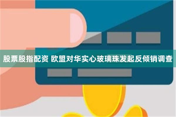 股票股指配资 欧盟对华实心玻璃珠发起反倾销调查