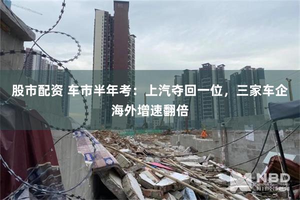 股市配资 车市半年考:上汽夺回一位,三家车企海外增速翻倍