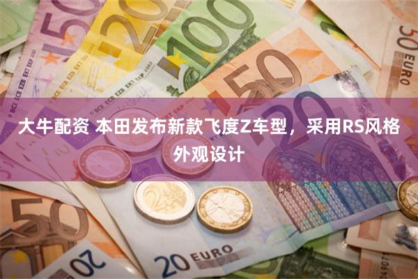 大牛配资 本田发布新款飞度Z车型，采用RS风格外观设计