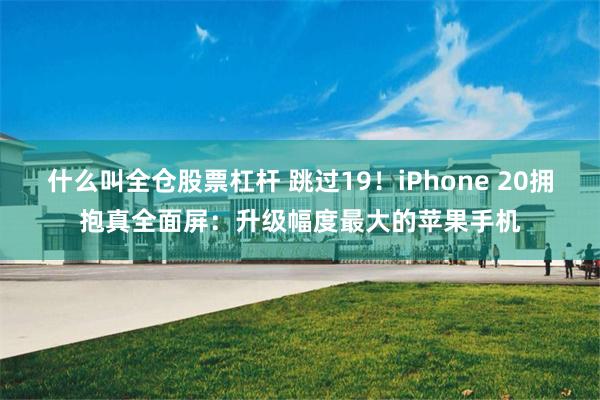 什么叫全仓股票杠杆 跳过19!iPhone 20拥抱真全面屏:升级幅度最大的苹果手机