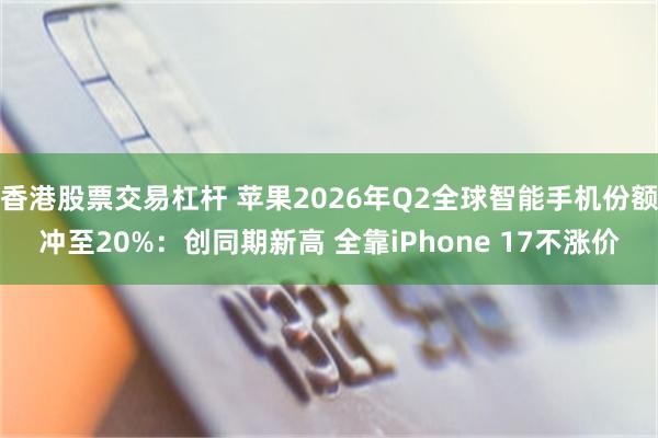 香港股票交易杠杆 苹果2026年Q2全球智能手机份额冲至20%:创同期新高 全靠iPhone 17不涨价