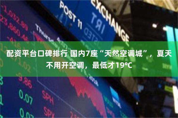 配资平台口碑排行 国内7座“天然空调城”，夏天不用开空调，最低才19℃