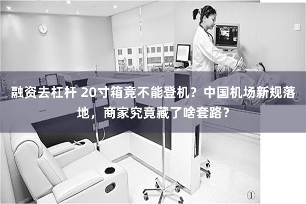融资去杠杆 20寸箱竟不能登机？中国机场新规落地，商家究竟藏了啥套路？
